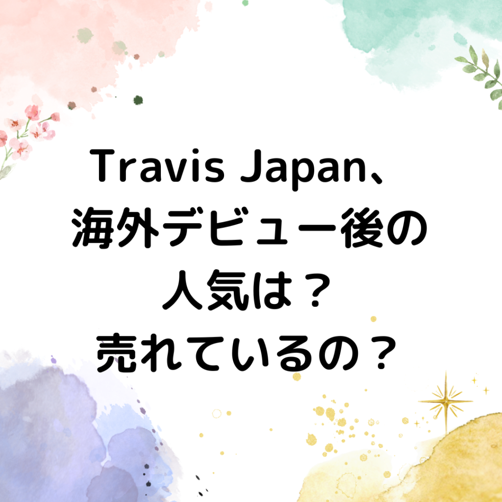 Travis Japan、海外デビュー後の人気は？売れているの？