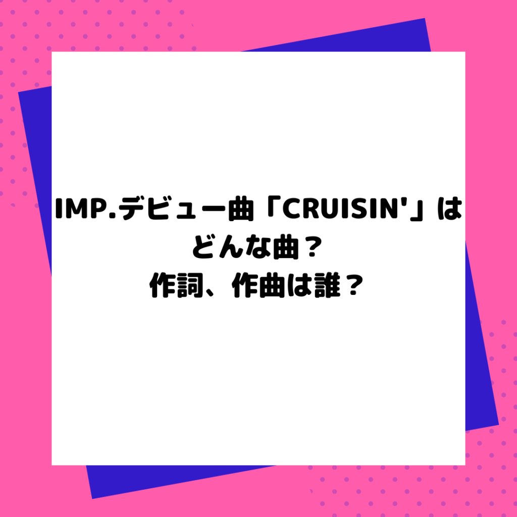 IMP.デビュー曲「CRUISIN'」はどんな曲？作詞、作曲は誰？