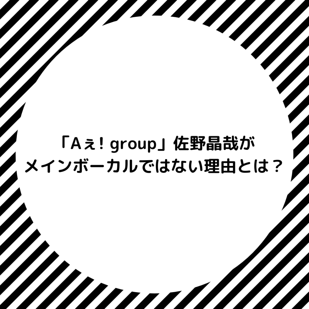 「Aぇ! group」佐野晶哉がメインボーカルではない理由とは？