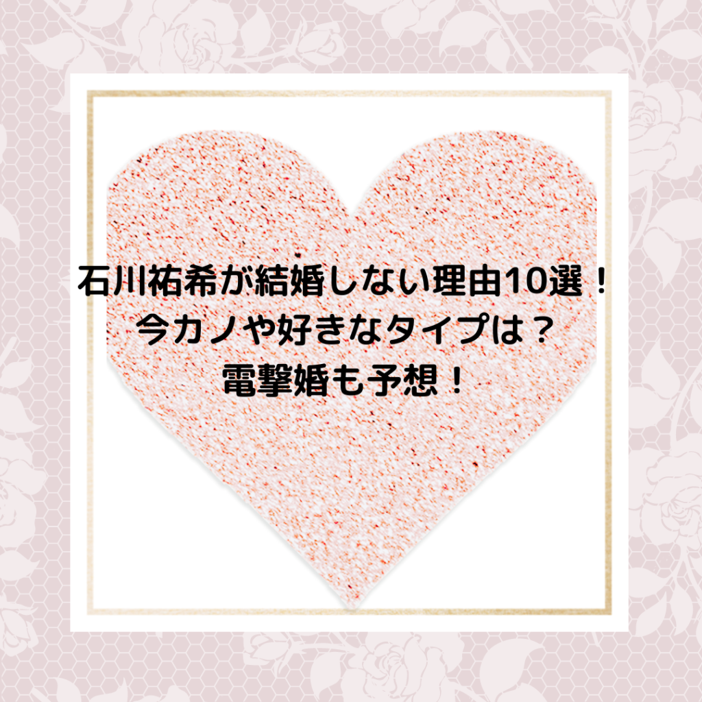 石川祐希が結婚しない理由10選！電撃婚が噂される彼女は〇〇…！