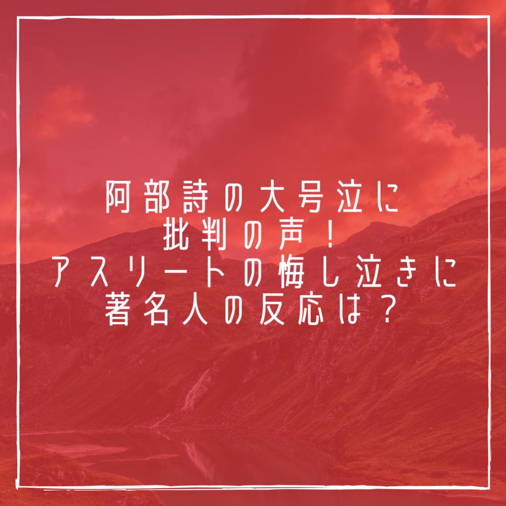 阿部詩の大号泣に批判の声！アスリートの悔し泣きに著名人の反応は？