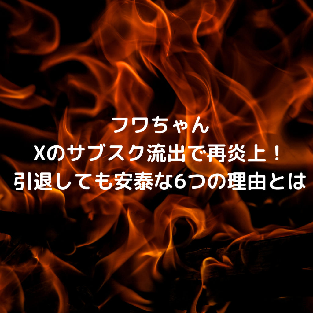 フワちゃんXのサブスク流出で再炎上！引退しても安泰な6つの理由とは