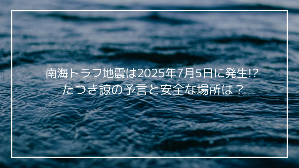 南海トラフ地震は2025年7月5日に発生!? たつき諒の予言と安全な場所は？