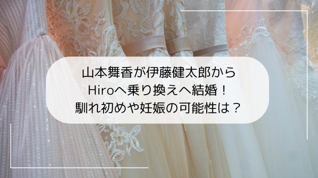 山本舞香が伊藤健太郎からHiroへ乗り換えへ結婚！馴れ初めや妊娠の可能性は？