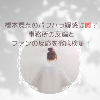 橋本環奈のパワハラ疑惑は嘘？事務所の反論とファンの反応を徹底検証！