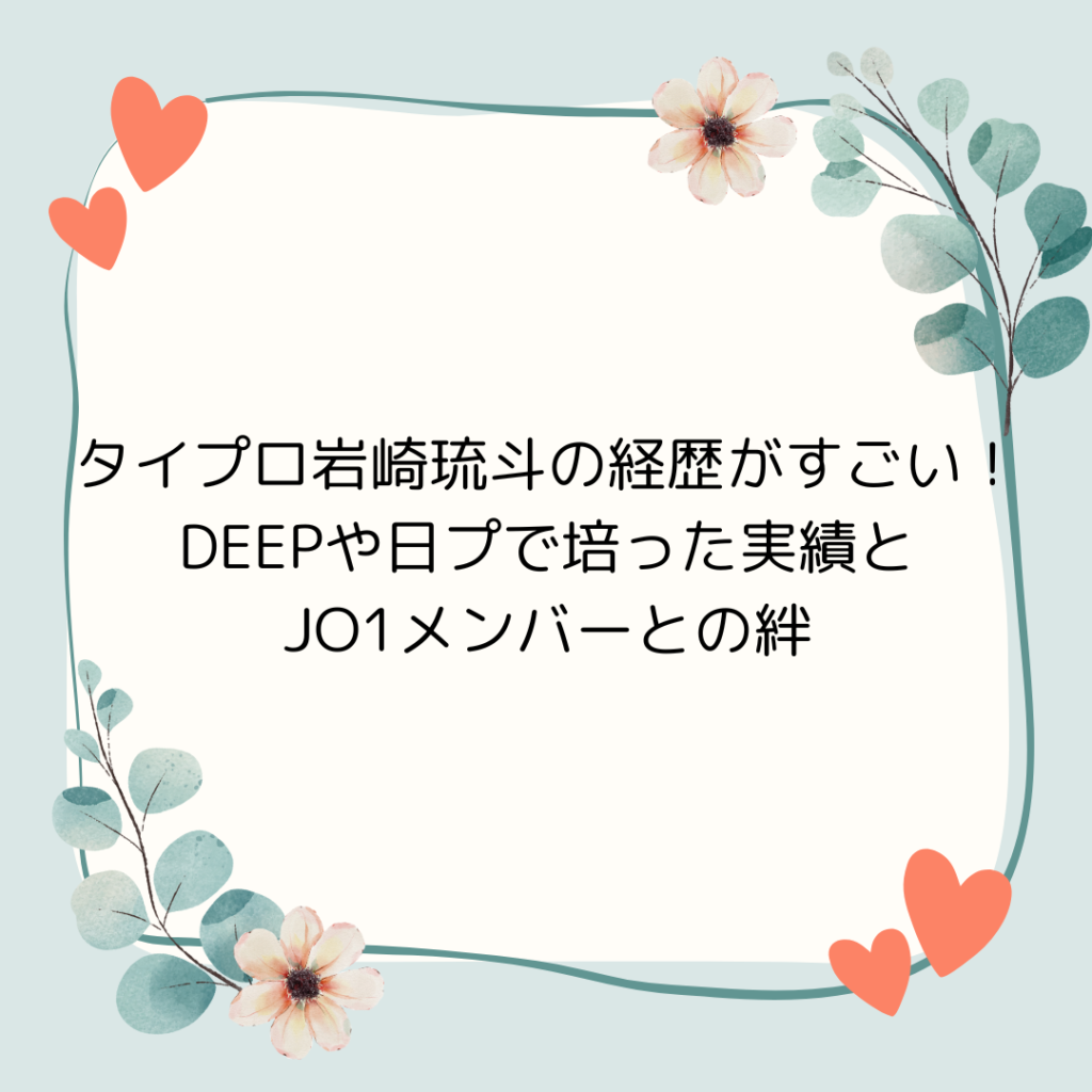 タイプロ岩崎琉斗の経歴がすごい！DEEPや日プで培った実績とJO1メンバーとの絆