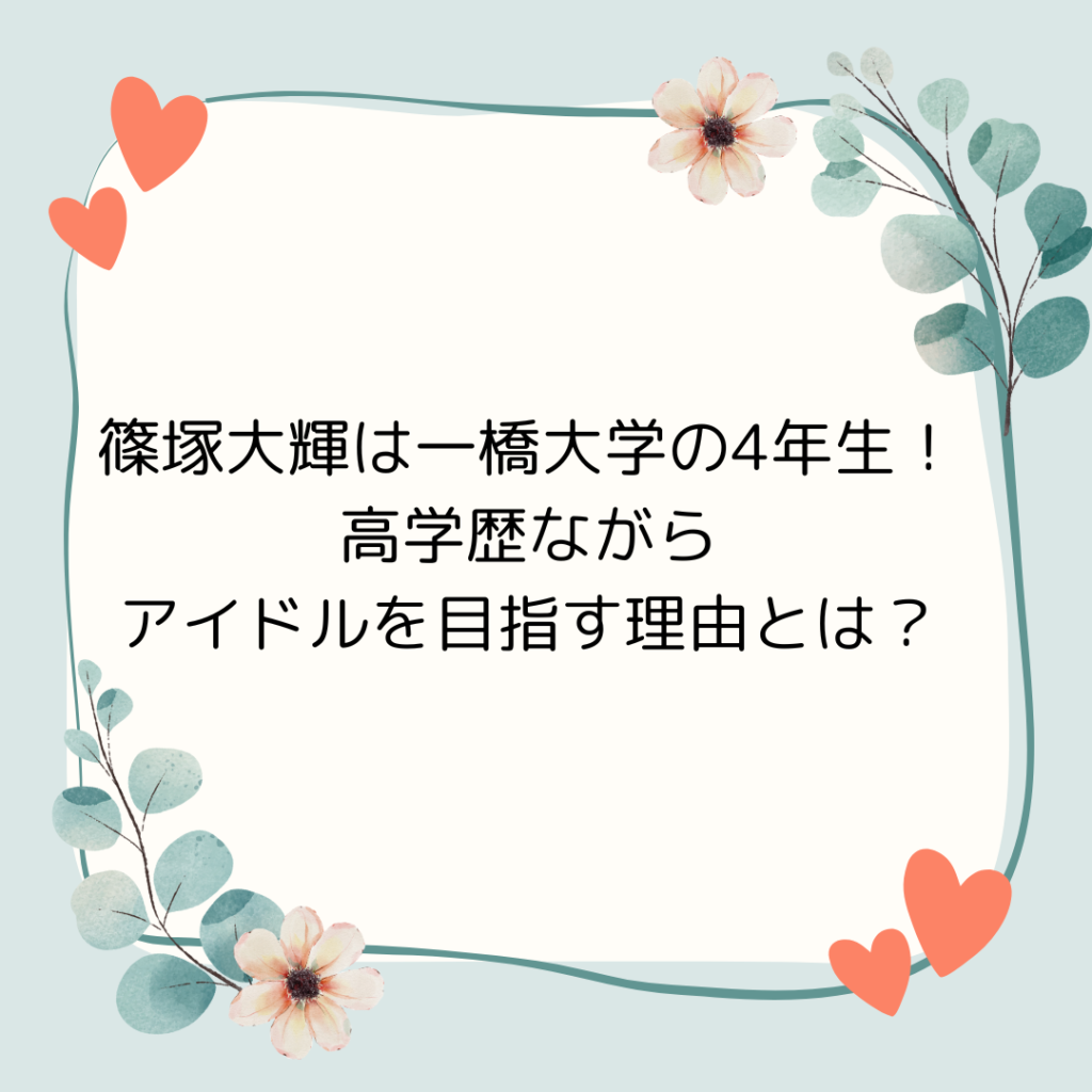 篠塚大輝は一橋大学の4年生！高学歴ながらアイドルを目指す理由とは？