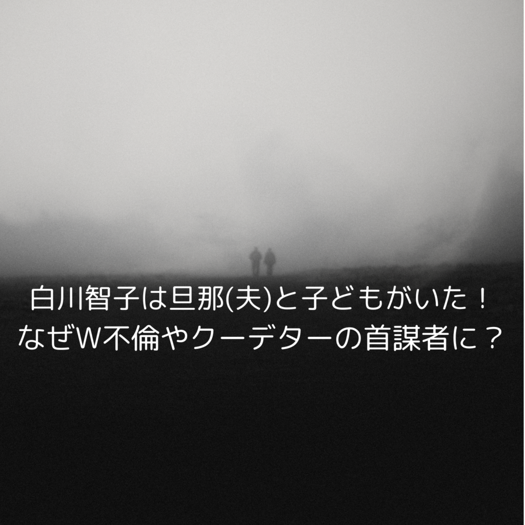 白川智子は旦那(夫)と子どもがいた！なぜW不倫やクーデターの首謀者に？
