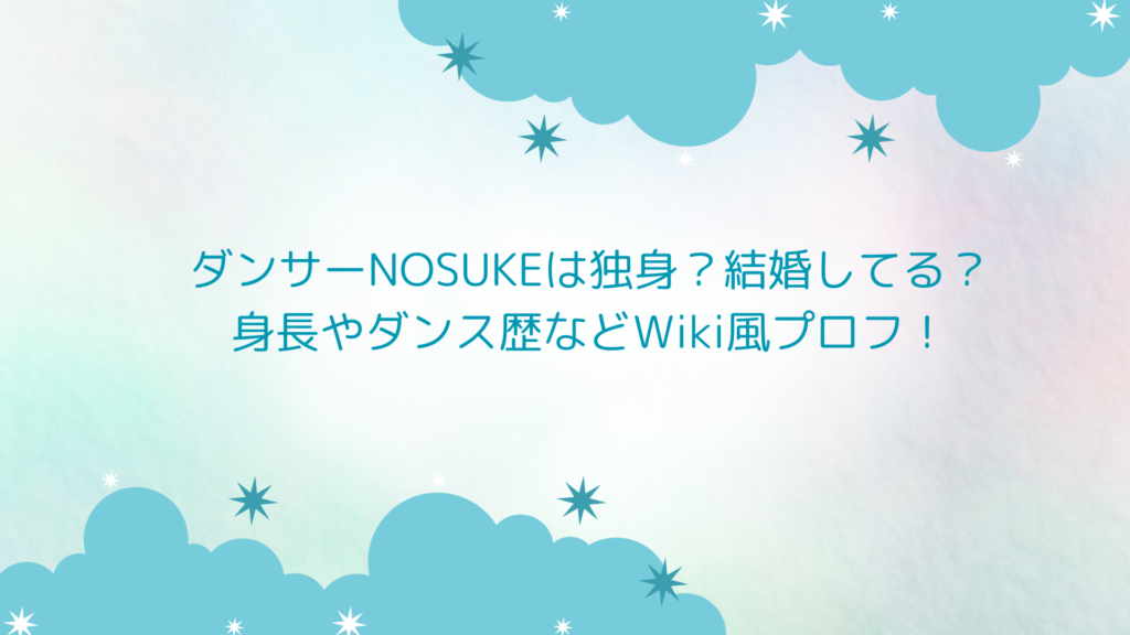 ダンサーNOSUKEは独身？結婚してる？身長やダンス歴などWiki風プロフ！