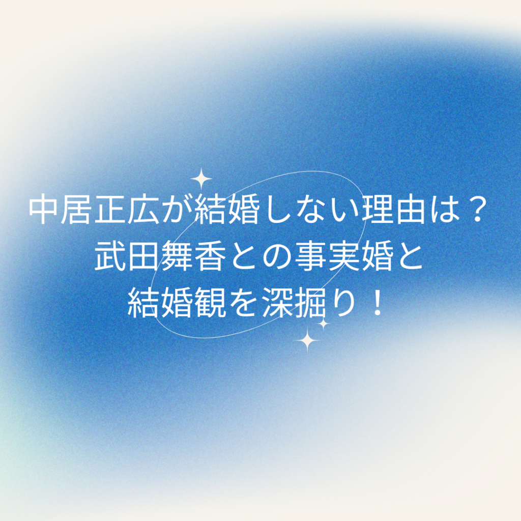 中居正広が結婚しない理由は？武田舞香との事実婚と結婚観を深掘り！