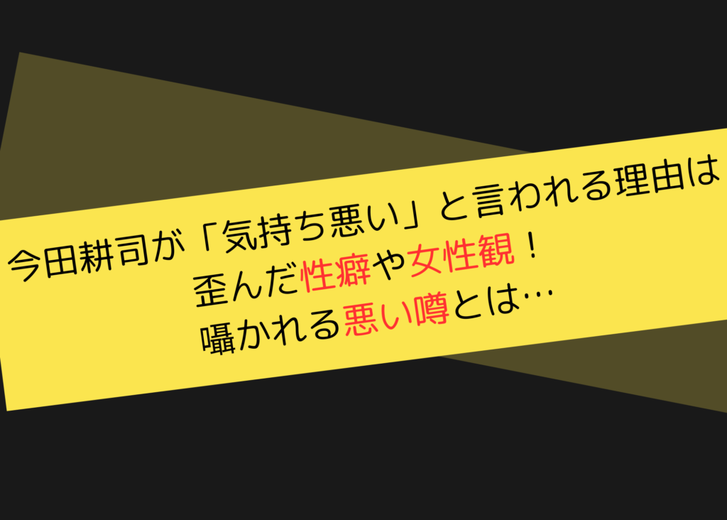 今田耕司が「気持ち悪い」と言われる理由は歪んだ性癖や女性観！囁かれる悪い噂とは…