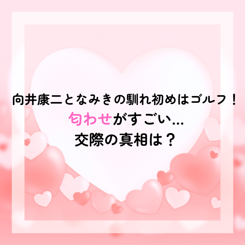 向井康二となみきの馴れ初めはゴルフ！匂わせがすごい！交際の真相は？