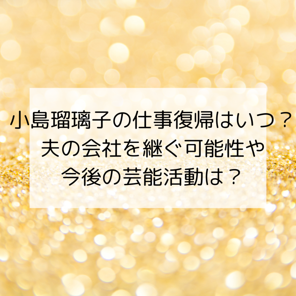 小島瑠璃子の仕事復帰はいつ？夫の会社を継ぐ可能性や今後の芸能活動は？