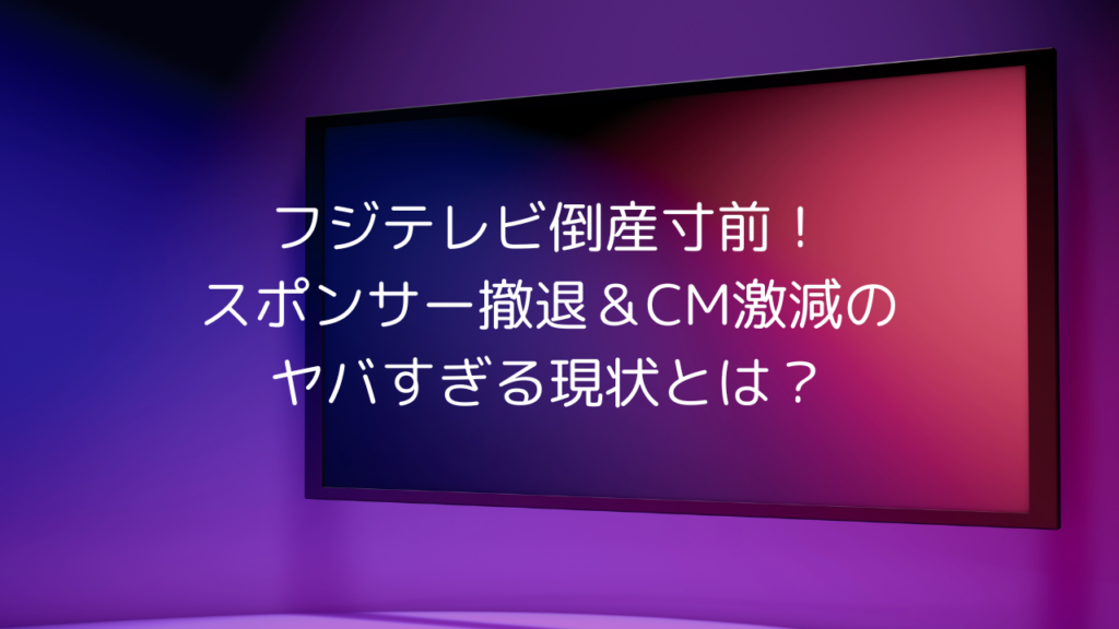 フジテレビ倒産寸前！スポンサー撤退＆CM激減のヤバすぎる現状とは？